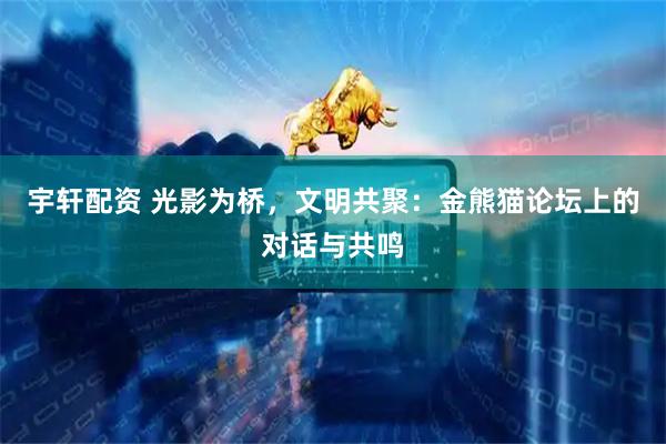 宇轩配资 光影为桥，文明共聚：金熊猫论坛上的对话与共鸣