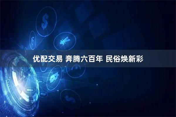 优配交易 奔腾六百年&#32;民俗焕新彩