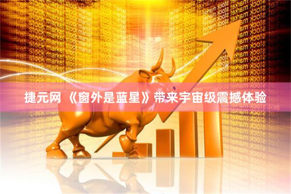 捷元网 《窗外是蓝星》带来宇宙级震撼体验