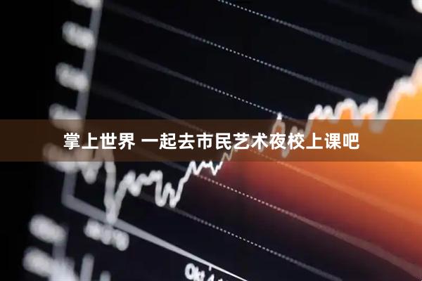 掌上世界 一起去市民艺术夜校上课吧