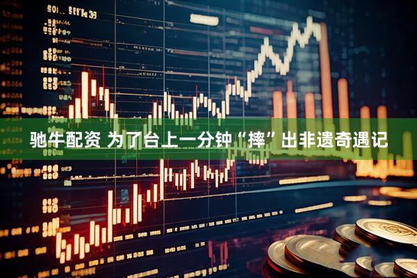驰牛配资 为了台上一分钟“摔”出非遗奇遇记