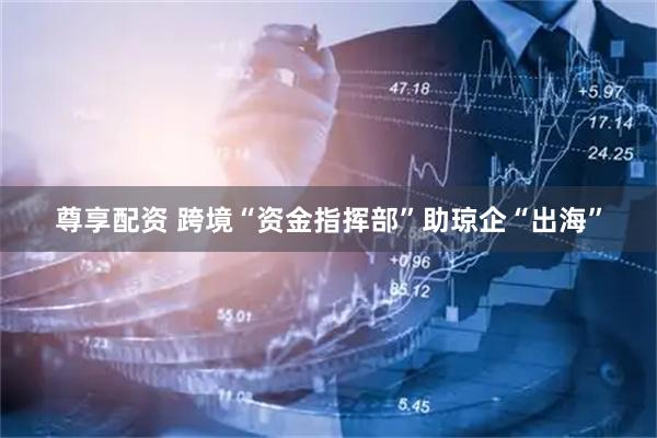尊享配资 跨境“资金指挥部”助琼企“出海”