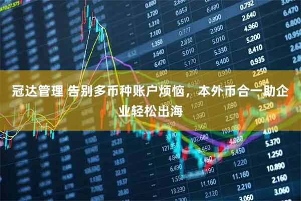 冠达管理 告别多币种账户烦恼，本外币合一助企业轻松出海