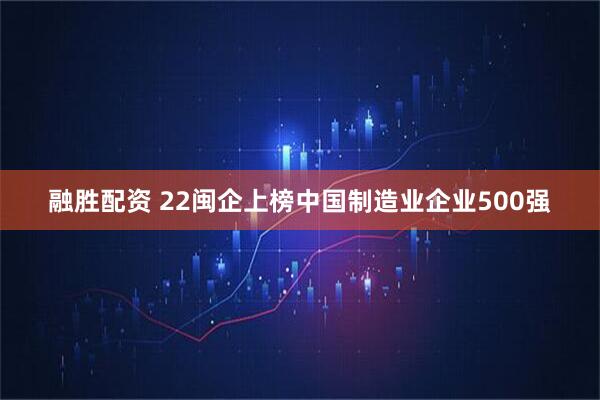 融胜配资 22闽企上榜中国制造业企业500强