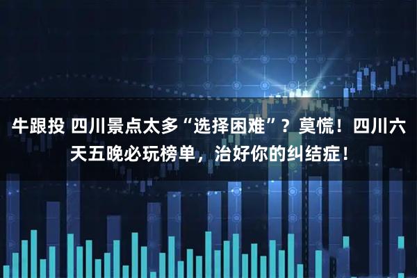 牛跟投 四川景点太多“选择困难”？莫慌！四川六天五晚必玩榜单，治好你的纠结症！