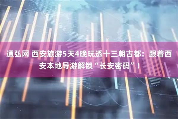 通弘网 西安旅游5天4晚玩透十三朝古都：跟着西安本地导游解锁“长安密码”！