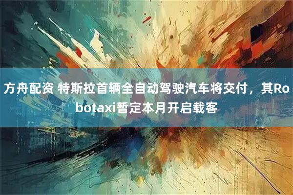 方舟配资 特斯拉首辆全自动驾驶汽车将交付，其Robotaxi暂定本月开启载客