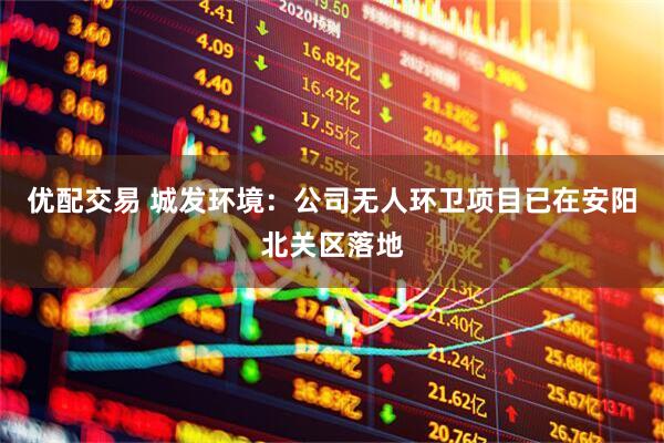 优配交易 城发环境：公司无人环卫项目已在安阳北关区落地