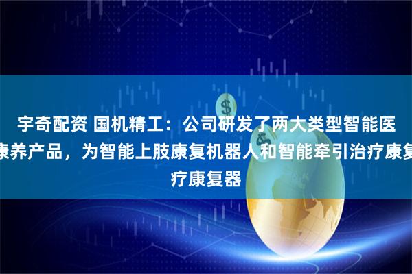 宇奇配资 国机精工：公司研发了两大类型智能医疗康养产品，为智能上肢康复机器人和智能牵引治疗康复器