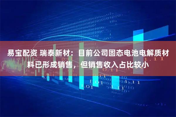 易宝配资 瑞泰新材：目前公司固态电池电解质材料已形成销售，但销售收入占比较小