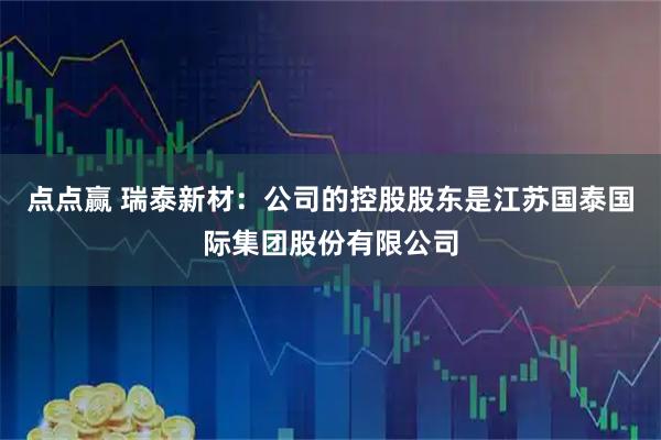 点点赢 瑞泰新材：公司的控股股东是江苏国泰国际集团股份有限公司