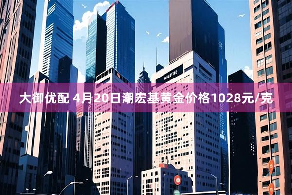 大御优配 4月20日潮宏基黄金价格1028元/克