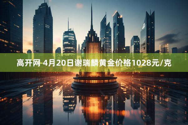 高开网 4月20日谢瑞麟黄金价格1028元/克