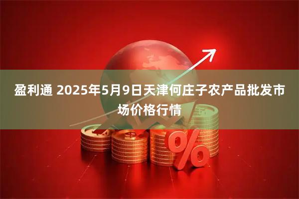 盈利通 2025年5月9日天津何庄子农产品批发市场价格行情
