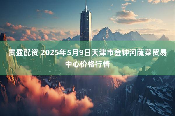 贵盈配资 2025年5月9日天津市金钟河蔬菜贸易中心价格行情