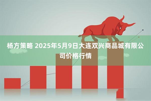 杨方策略 2025年5月9日大连双兴商品城有限公司价格行情
