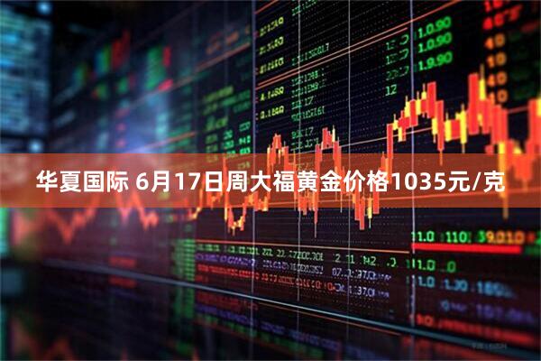 华夏国际 6月17日周大福黄金价格1035元/克