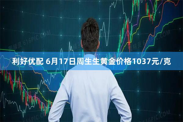 利好优配 6月17日周生生黄金价格1037元/克