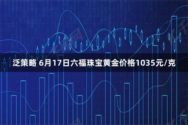 泛策略 6月17日六福珠宝黄金价格1035元/克