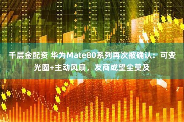 千层金配资 华为Mate80系列再次被确认：可变光圈+主动风扇，友商或望尘莫及