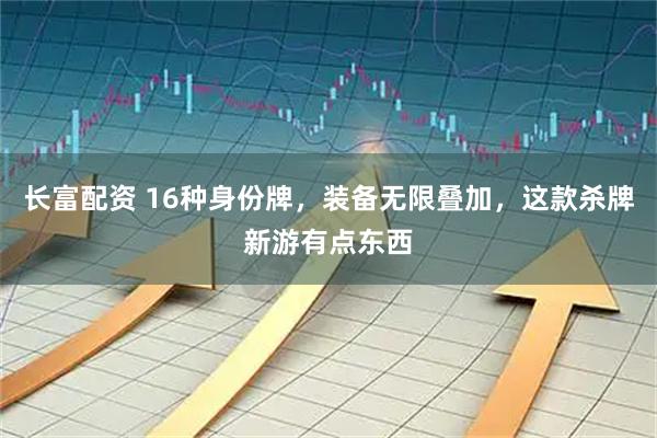 长富配资 16种身份牌，装备无限叠加，这款杀牌新游有点东西