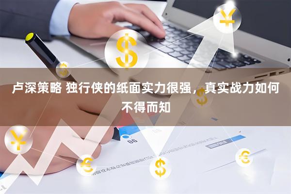 卢深策略 独行侠的纸面实力很强，真实战力如何不得而知