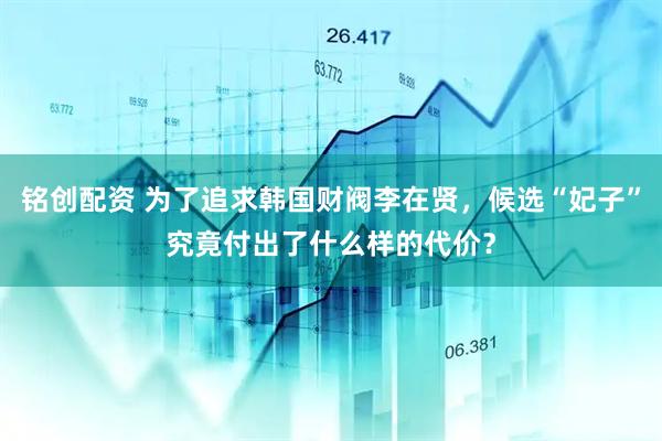 铭创配资 为了追求韩国财阀李在贤，候选“妃子”究竟付出了什么样的代价？