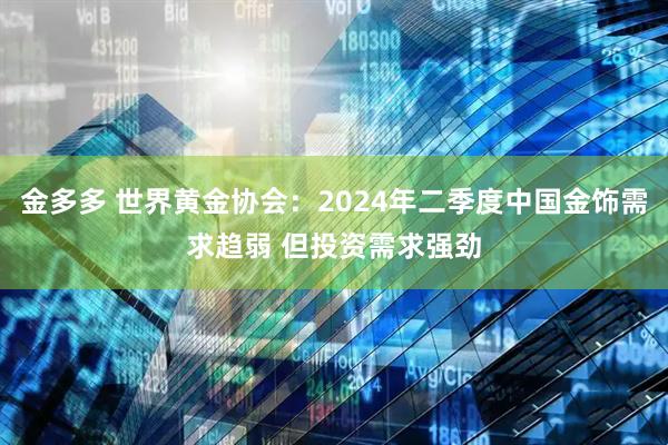 金多多 世界黄金协会：2024年二季度中国金饰需求趋弱 但投资需求强劲