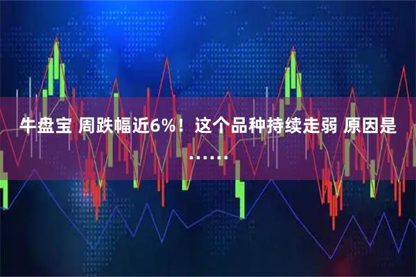 牛盘宝 周跌幅近6%！这个品种持续走弱 原因是……