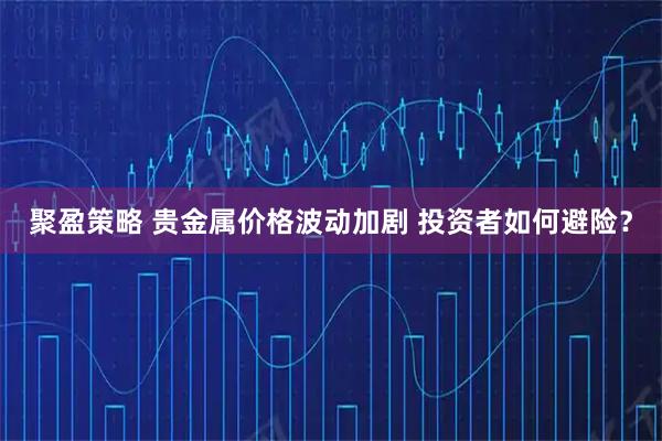 聚盈策略 贵金属价格波动加剧 投资者如何避险？