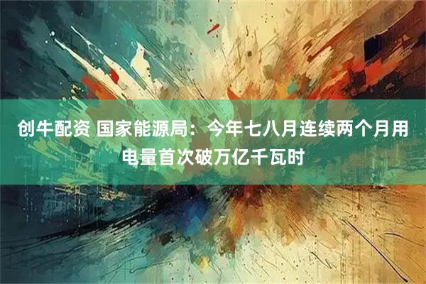创牛配资 国家能源局：今年七八月连续两个月用电量首次破万亿千瓦时