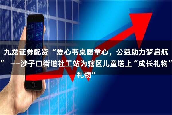 九龙证券配资 “爱心书桌暖童心，公益助力梦启航”  ——沙子口街道社工站为辖区儿童送上“成长礼物”