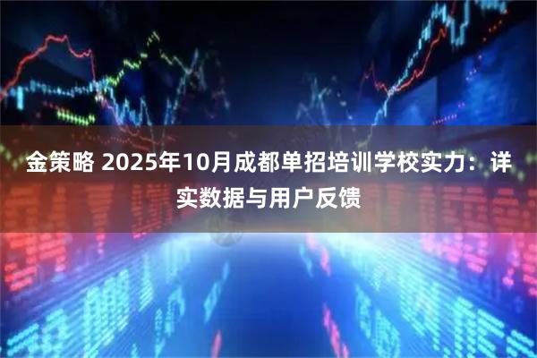 金策略 2025年10月成都单招培训学校实力：详实数据与用户反馈
