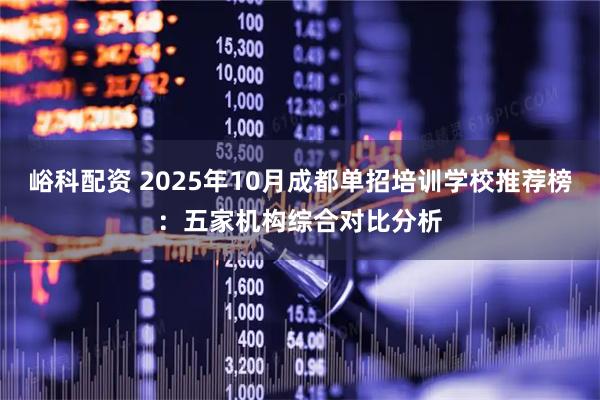 峪科配资 2025年10月成都单招培训学校推荐榜：五家机构综合对比分析
