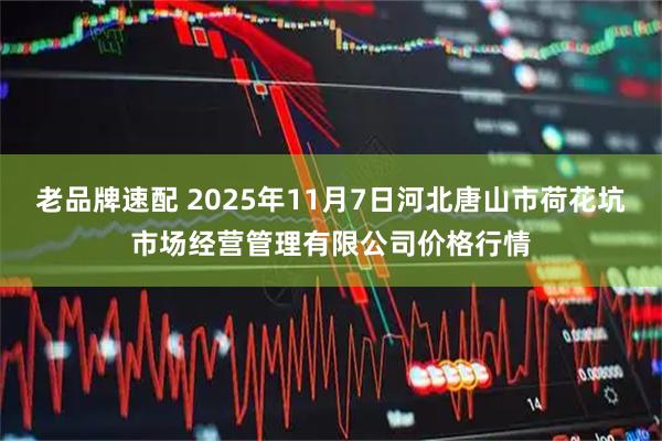 老品牌速配 2025年11月7日河北唐山市荷花坑市场经营管理有限公司价格行情