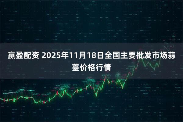 赢盈配资 2025年11月18日全国主要批发市场蒜薹价格行情