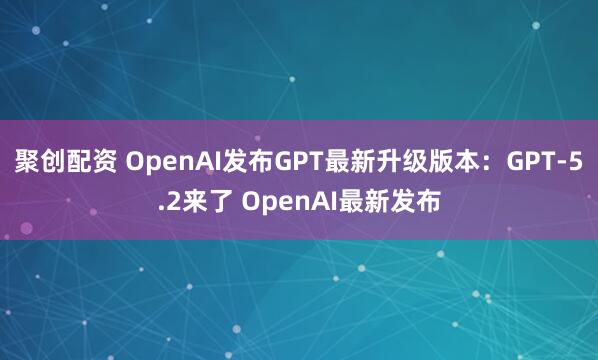 聚创配资 OpenAI发布GPT最新升级版本：GPT-5.2来了 OpenAI最新发布