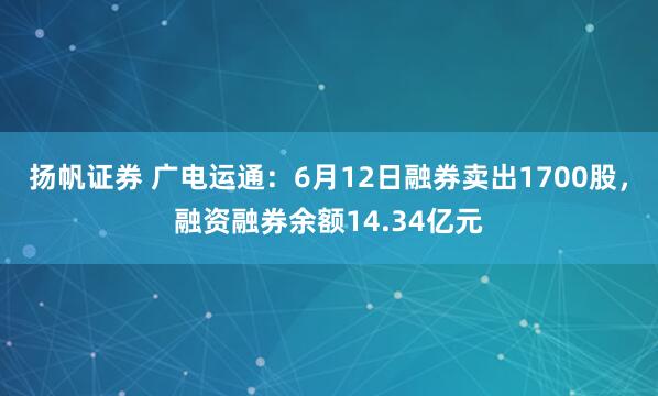 扬帆证券 广电运通：6月12日融券卖出1700股，融资融券余额14.34亿元