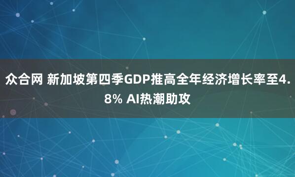 众合网 新加坡第四季GDP推高全年经济增长率至4.8% AI热潮助攻