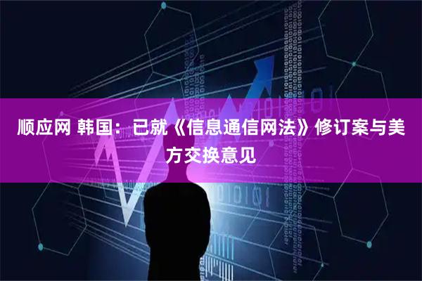 顺应网 韩国：已就《信息通信网法》修订案与美方交换意见