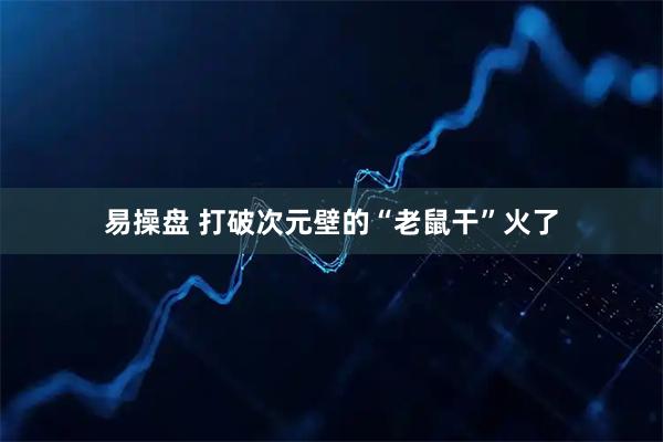 易操盘 打破次元壁的“老鼠干”火了