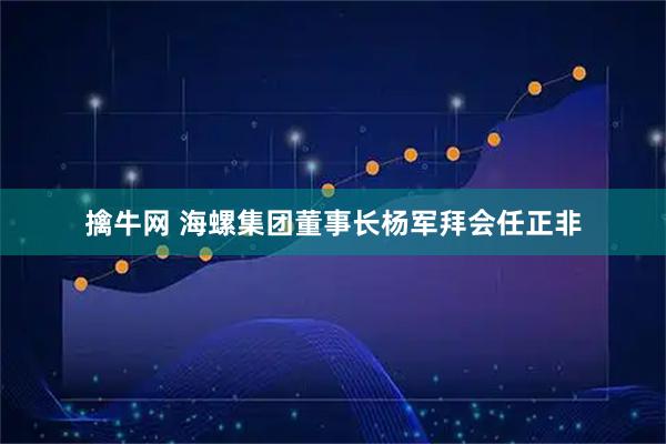 擒牛网 海螺集团董事长杨军拜会任正非