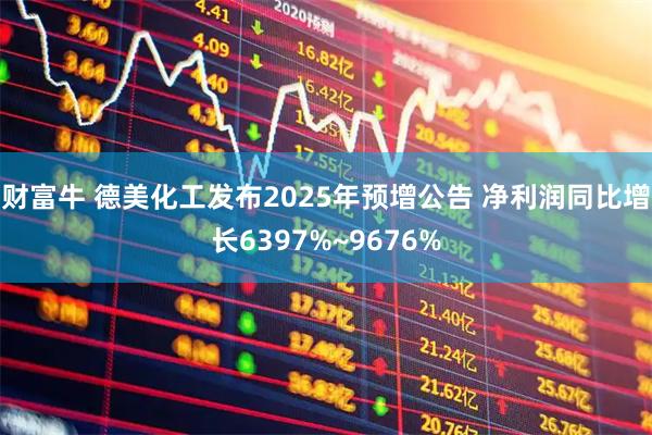 财富牛 德美化工发布2025年预增公告 净利润同比增长6397%~9676%