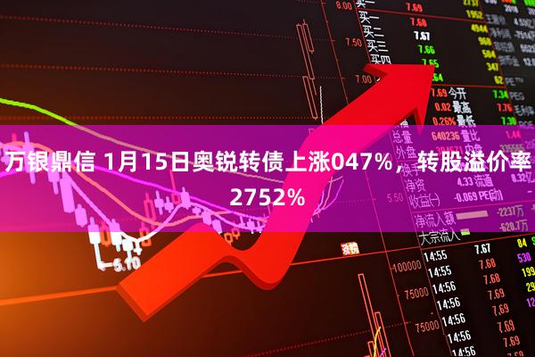 万银鼎信 1月15日奥锐转债上涨047%，转股溢价率2752%