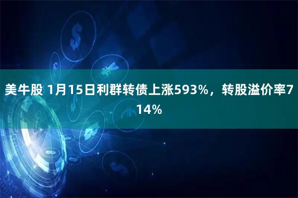 美牛股 1月15日利群转债上涨593%，转股溢价率714%