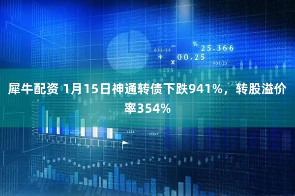 犀牛配资 1月15日神通转债下跌941%，转股溢价率354%
