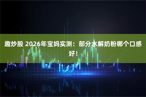 趣炒股 2026年宝妈实测：部分水解奶粉哪个口感好！
