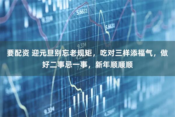 要配资 迎元旦别忘老规矩，吃对三样添福气，做好二事忌一事，新年顺顺顺