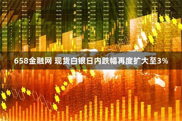 658金融网 现货白银日内跌幅再度扩大至3%
