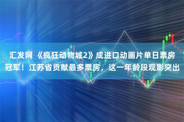 汇发网 《疯狂动物城2》成进口动画片单日票房冠军！江苏省贡献最多票房，这一年龄段观影突出